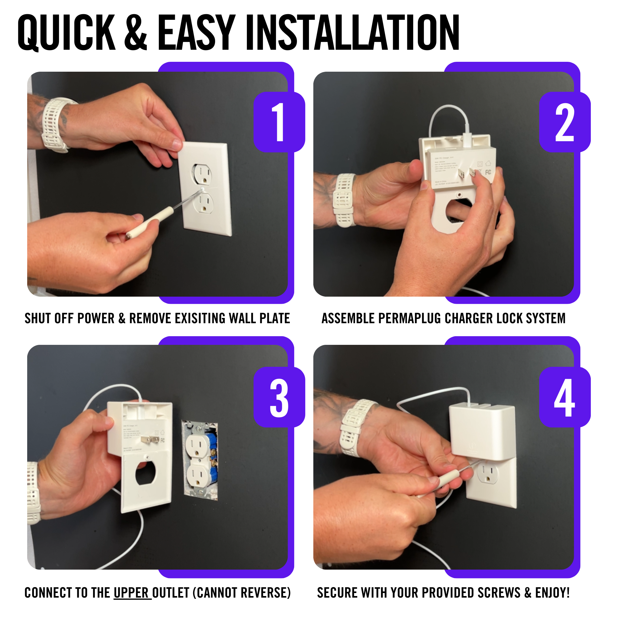 This image provides a step-by-step guide for the "Quick & Easy Installation" of the Permaplug Charger Lock. There are four steps:

Shut off power & remove the existing wall plate – a person uses a screwdriver to take off the existing outlet cover.
Assemble Permaplug Charger Lock System – the charger lock is prepared by assembling its parts.
Connect to the upper outlet (cannot reverse) – the charger lock is plugged into the upper outlet on the wall.
Secure with your provided screws & enjoy!